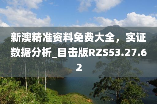 新澳精准资料免费大全，实证数据分析_目击版RZS53.27.62