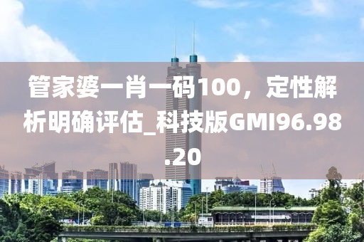 管家婆一肖一码100，定性解析明确评估_科技版GMI96.98.20