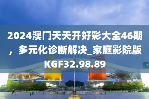 2024澳门天天开好彩大全46期，多元化诊断解决_家庭影院版KGF32.98.89