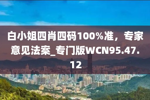 白小姐四肖四码100%准，专家意见法案_专门版WCN95.47.12