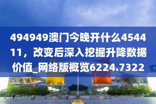 494949澳门今晚开什么454411，改变后深入挖掘升降数据价值_网络版概览6224.7322
