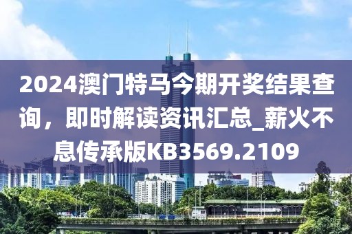 2024澳门特马今期开奖结果查询，即时解读资讯汇总_薪火不息传承版KB3569.2109
