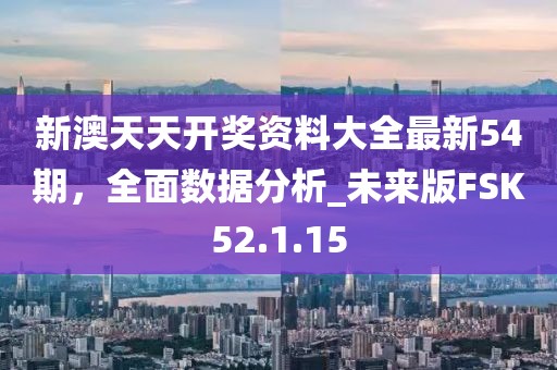 新澳天天开奖资料大全最新54期，全面数据分析_未来版FSK52.1.15