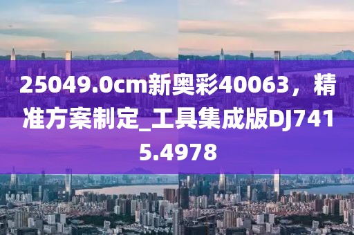25049.0cm新奥彩40063，精准方案制定_工具集成版DJ7415.4978