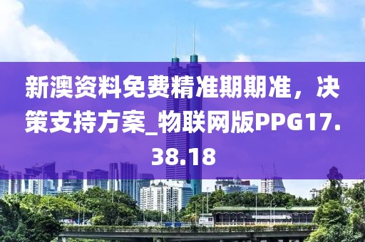 新澳资料免费精准期期准，决策支持方案_物联网版PPG17.38.18