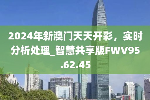 2024年新澳门天天开彩，实时分析处理_智慧共享版FWV95.62.45
