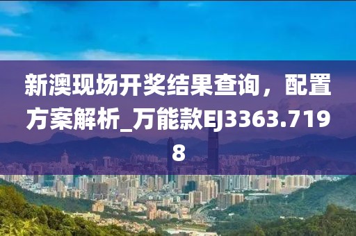 新澳现场开奖结果查询，配置方案解析_万能款EJ3363.7198