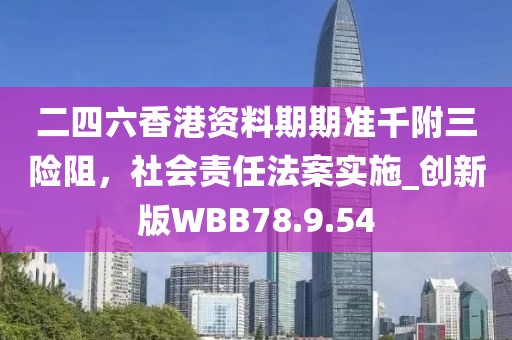 二四六香港资料期期准千附三险阻，社会责任法案实施_创新版WBB78.9.54