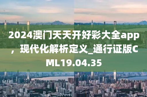2024澳门天天开好彩大全app，现代化解析定义_通行证版CML19.04.35