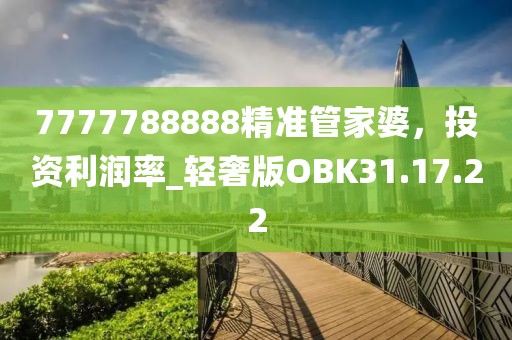 7777788888精准管家婆，投资利润率_轻奢版OBK31.17.22