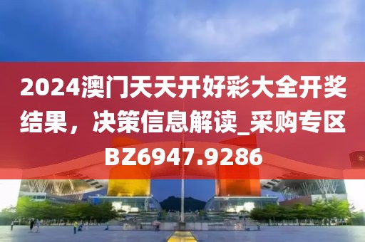 2024澳门天天开好彩大全开奖结果，决策信息解读_采购专区BZ6947.9286