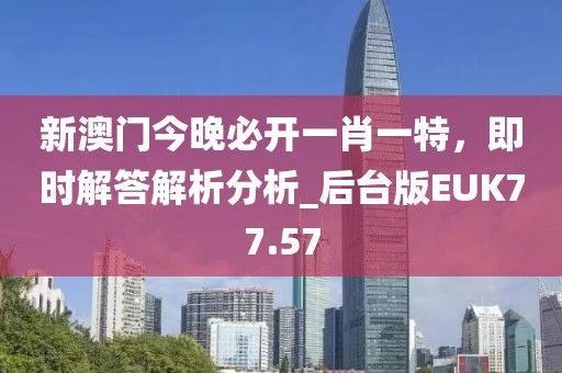 新澳门今晚必开一肖一特，即时解答解析分析_后台版EUK77.57