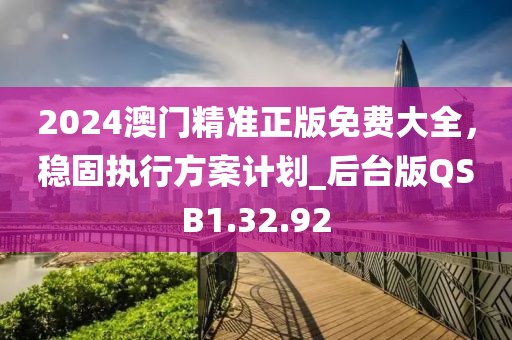 2024澳门精准正版免费大全，稳固执行方案计划_后台版QSB1.32.92