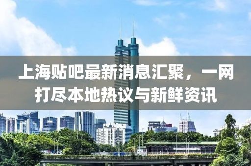 上海贴吧最新消息汇聚，一网打尽本地热议与新鲜资讯