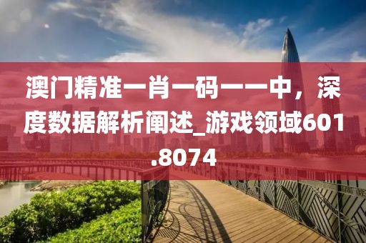 澳门精准一肖一码一一中，深度数据解析阐述_游戏领域601.8074