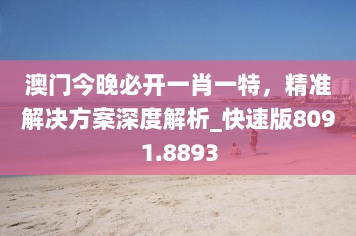 澳门今晚必开一肖一特，精准解决方案深度解析_快速版8091.8893