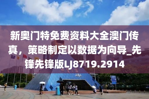 新奥门特免费资料大全澳门传真，策略制定以数据为向导_先锋先锋版LJ8719.2914