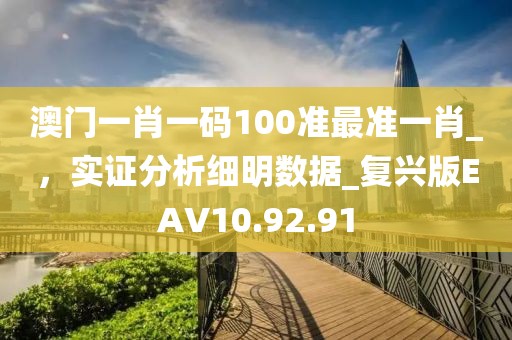 澳门一肖一码100准最准一肖_，实证分析细明数据_复兴版EAV10.92.91