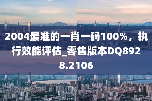 2004最准的一肖一码100%，执行效能评估_零售版本DQ8928.2106