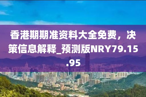 香港期期准资料大全免费，决策信息解释_预测版NRY79.15.95