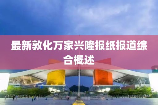 最新敦化万家兴隆报纸报道综合概述