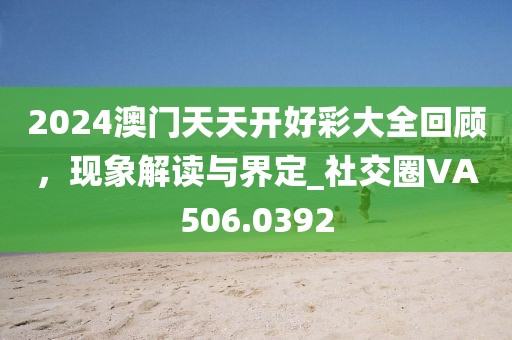 2024澳门天天开好彩大全回顾，现象解读与界定_社交圈VA506.0392