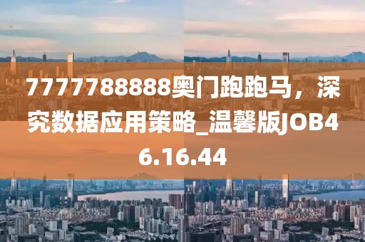7777788888奥门跑跑马，深究数据应用策略_温馨版JOB46.16.44
