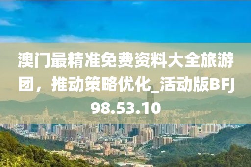 澳门最精准免费资料大全旅游团，推动策略优化_活动版BFJ98.53.10