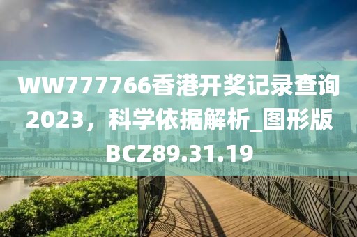 WW777766香港开奖记录查询2023，科学依据解析_图形版BCZ89.31.19