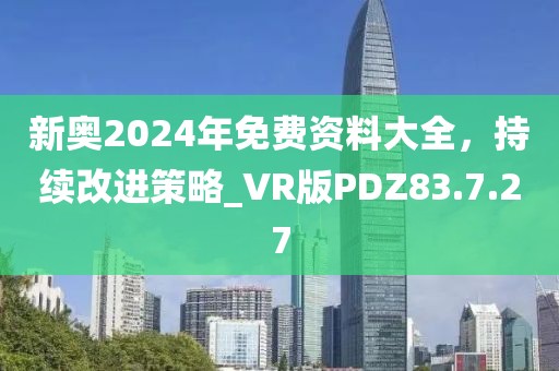 新奥2024年免费资料大全，持续改进策略_VR版PDZ83.7.27