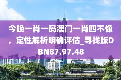 今晚一肖一码澳门一肖四不像，定性解析明确评估_寻找版DBN87.97.48