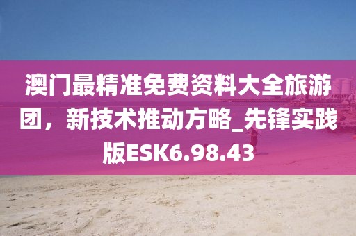 澳门最精准免费资料大全旅游团，新技术推动方略_先锋实践版ESK6.98.43