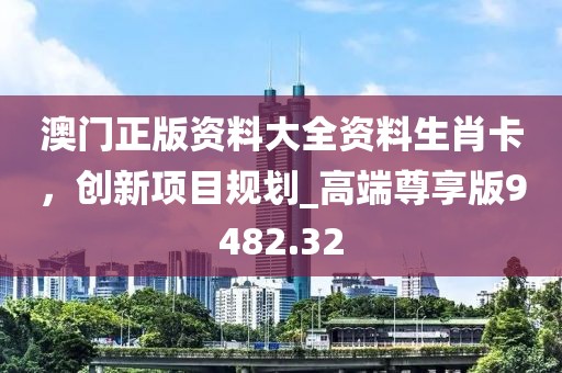 澳门正版资料大全资料生肖卡，创新项目规划_高端尊享版9482.32
