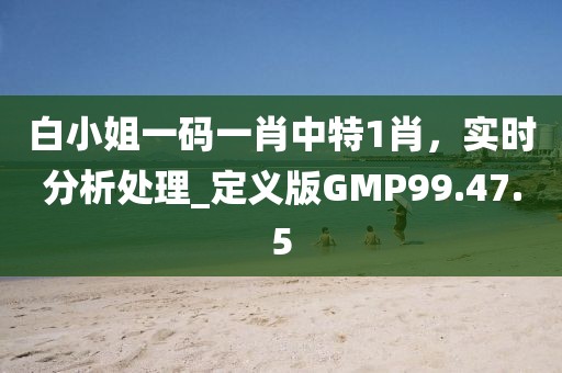 白小姐一码一肖中特1肖，实时分析处理_定义版GMP99.47.5