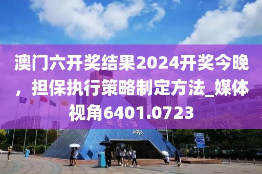 澳门六开奖结果2024开奖今晚，担保执行策略制定方法_媒体视角6401.0723