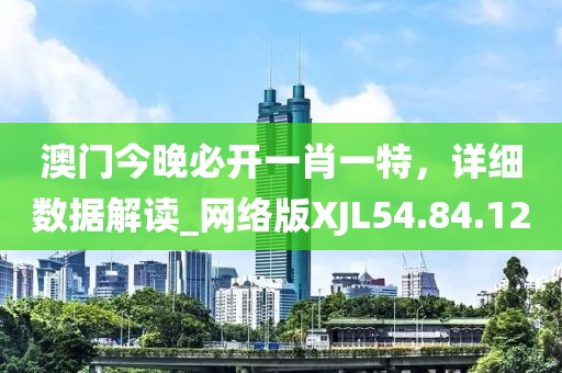 澳门今晚必开一肖一特，详细数据解读_网络版XJL54.84.12