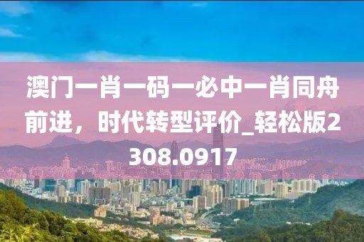 澳门一肖一码一必中一肖同舟前进，时代转型评价_轻松版2308.0917