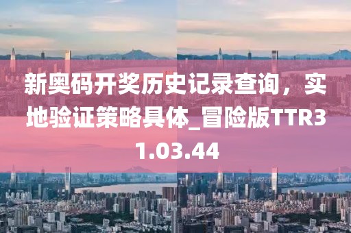 新奥码开奖历史记录查询，实地验证策略具体_冒险版TTR31.03.44