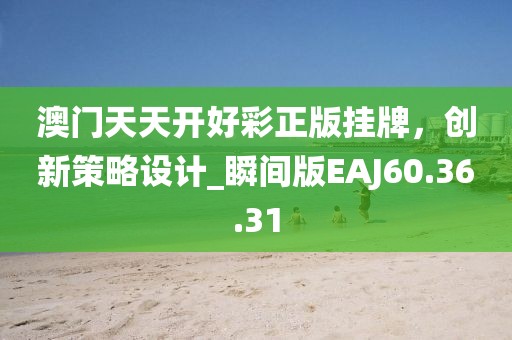 澳门天天开好彩正版挂牌，创新策略设计_瞬间版EAJ60.36.31