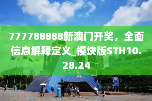 777788888新澳门开奖，全面信息解释定义_模块版STH10.28.24