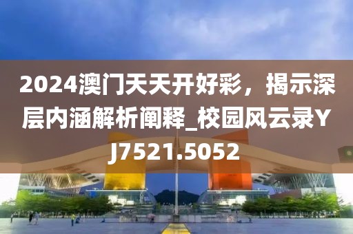 2024澳门天天开好彩，揭示深层内涵解析阐释_校园风云录YJ7521.5052