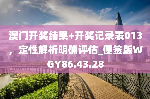 澳门开奖结果+开奖记录表013，定性解析明确评估_便签版WGY86.43.28