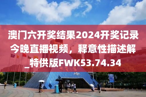 澳门六开奖结果2024开奖记录今晚直播视频，释意性描述解_特供版FWK53.74.34
