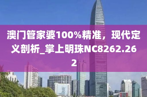 澳门管家婆100%精准，现代定义剖析_掌上明珠NC8262.262
