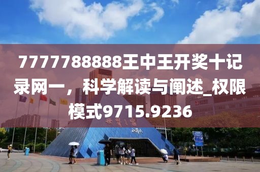 7777788888王中王开奖十记录网一，科学解读与阐述_权限模式9715.9236