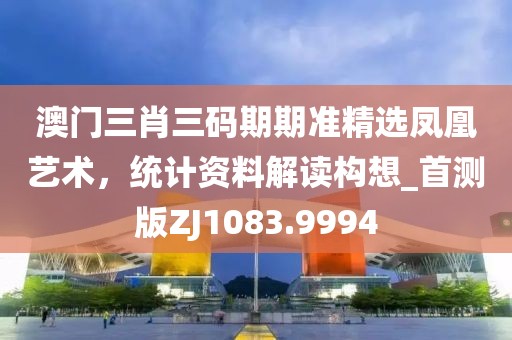 澳门三肖三码期期准精选凤凰艺术，统计资料解读构想_首测版ZJ1083.9994