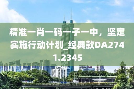 精准一肖一码一子一中，坚定实施行动计划_经典款DA2741.2345