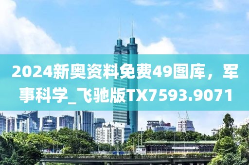 2024新奥资料免费49图库，军事科学_飞驰版TX7593.9071
