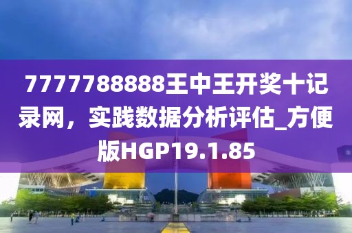 7777788888王中王开奖十记录网，实践数据分析评估_方便版HGP19.1.85