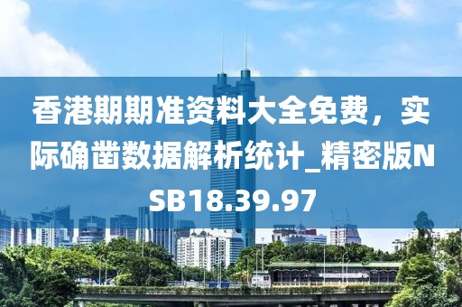 香港期期准资料大全免费，实际确凿数据解析统计_精密版NSB18.39.97